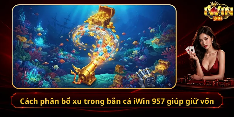Cách phân bổ xu trong bắn cá iWin 957 giúp giữ vốn