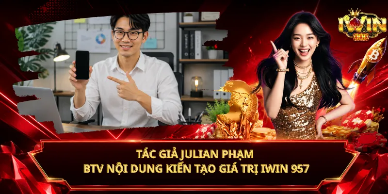 Tác Giả Julian Phạm – BTV Nội Dung Kiến Tạo Giá Trị iWin 957